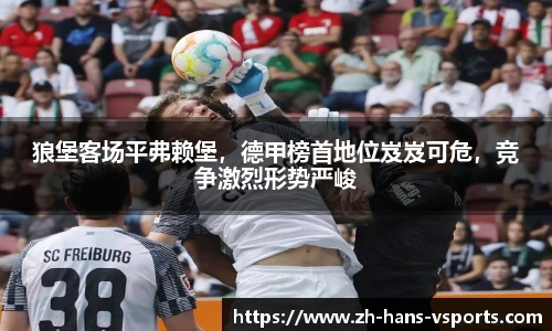 狼堡客场平弗赖堡，德甲榜首地位岌岌可危，竞争激烈形势严峻