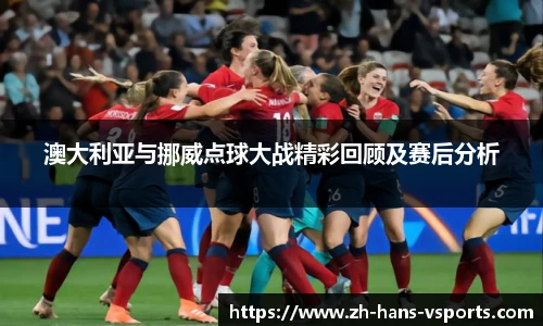 澳大利亚与挪威点球大战精彩回顾及赛后分析